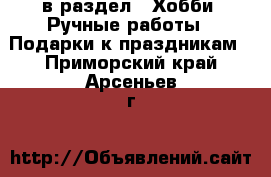  в раздел : Хобби. Ручные работы » Подарки к праздникам . Приморский край,Арсеньев г.
